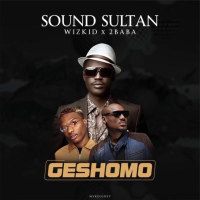 NEW MUSIC: Sound Sultan Ft. 2Baba x Wizkid -– Geshomo